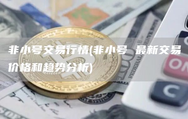 非小号交易行情 - 非小号 最新交易价格和趋势分析